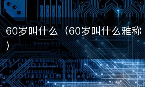 60岁叫什么（60岁叫什么雅称）