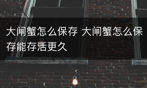 大闸蟹怎么保存 大闸蟹怎么保存能存活更久