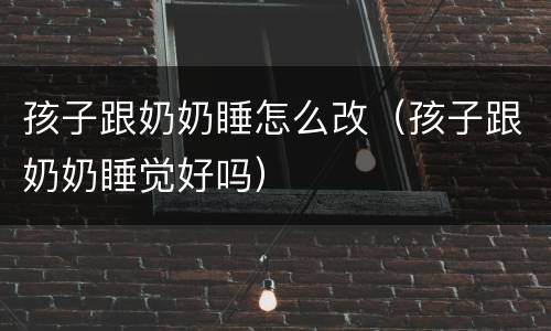 孩子跟奶奶睡怎么改（孩子跟奶奶睡觉好吗）