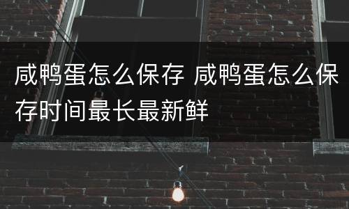 咸鸭蛋怎么保存 咸鸭蛋怎么保存时间最长最新鲜
