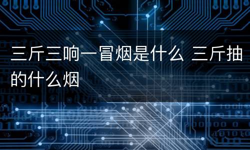 三斤三响一冒烟是什么 三斤抽的什么烟