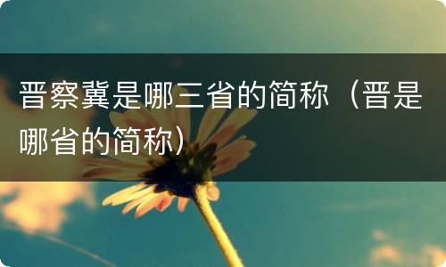 晋察冀是哪三省的简称（晋是哪省的简称）