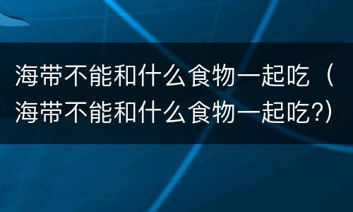 海带不能和什么食物一起吃（海带不能和什么食物一起吃?）