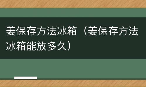 姜保存方法冰箱（姜保存方法冰箱能放多久）
