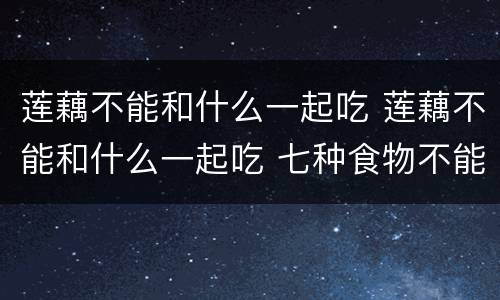 莲藕不能和什么一起吃 莲藕不能和什么一起吃 七种食物不能共食