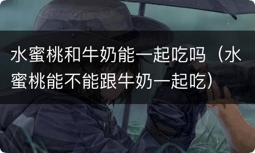 水蜜桃和牛奶能一起吃吗（水蜜桃能不能跟牛奶一起吃）