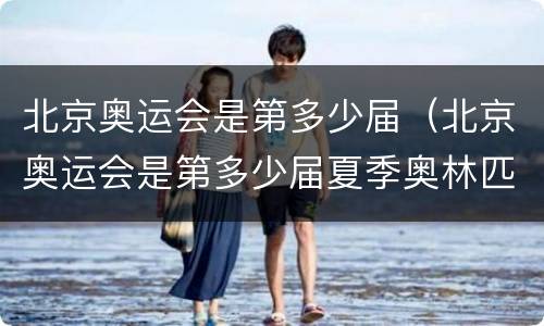 北京奥运会是第多少届（北京奥运会是第多少届夏季奥林匹克运动会）