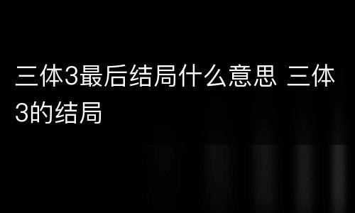 三体3最后结局什么意思 三体3的结局