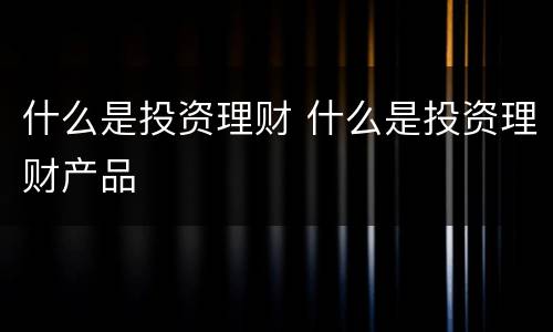 什么是投资理财 什么是投资理财产品
