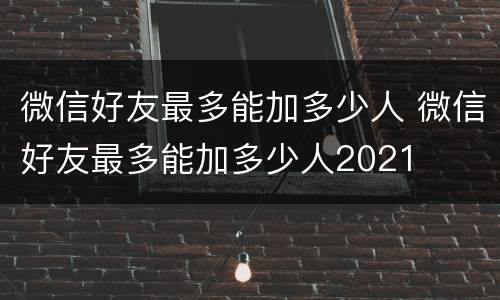 微信好友最多能加多少人 微信好友最多能加多少人2021