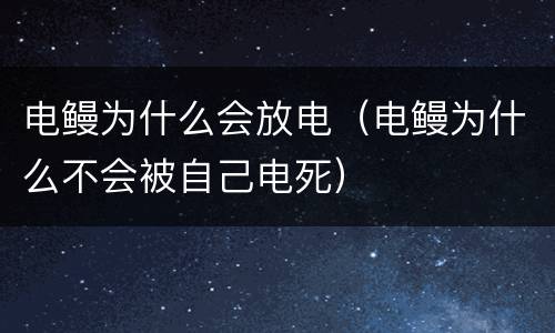 电鳗为什么会放电（电鳗为什么不会被自己电死）