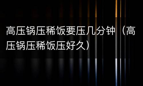 高压锅压稀饭要压几分钟（高压锅压稀饭压好久）