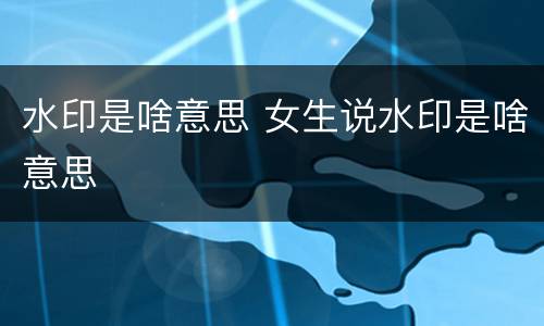 水印是啥意思 女生说水印是啥意思