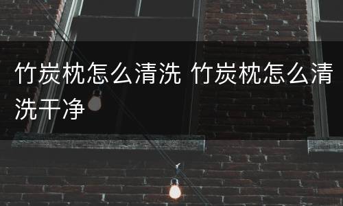 竹炭枕怎么清洗 竹炭枕怎么清洗干净