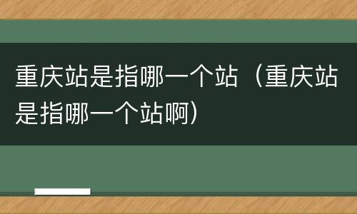 重庆站是指哪一个站（重庆站是指哪一个站啊）