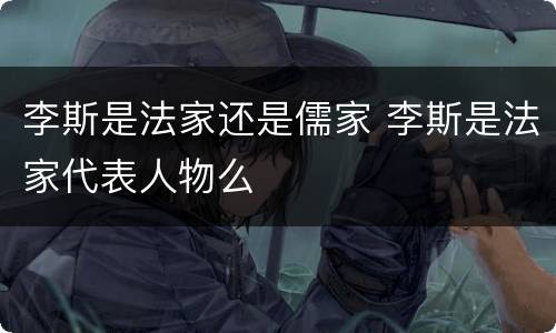 李斯是法家还是儒家 李斯是法家代表人物么