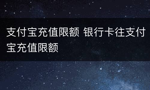 支付宝充值限额 银行卡往支付宝充值限额