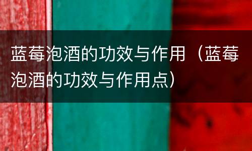 蓝莓泡酒的功效与作用（蓝莓泡酒的功效与作用点）