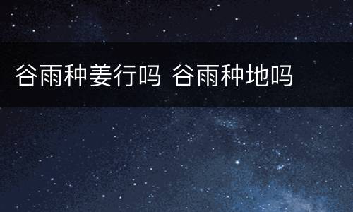 谷雨种姜行吗 谷雨种地吗