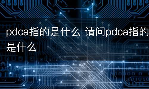 pdca指的是什么 请问pdca指的是什么