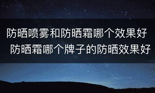 防晒喷雾和防晒霜哪个效果好 防晒霜哪个牌子的防晒效果好