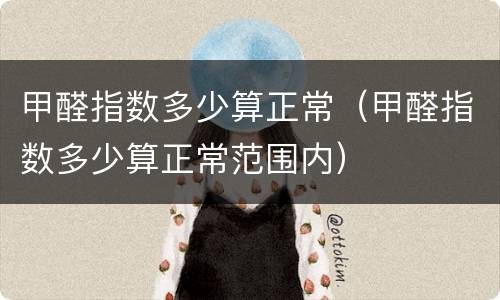 甲醛指数多少算正常（甲醛指数多少算正常范围内）