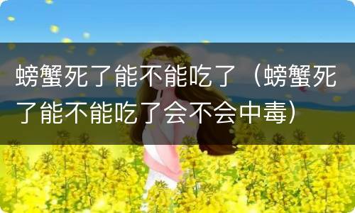 螃蟹死了能不能吃了（螃蟹死了能不能吃了会不会中毒）