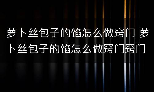 萝卜丝包子的馅怎么做窍门 萝卜丝包子的馅怎么做窍门窍门