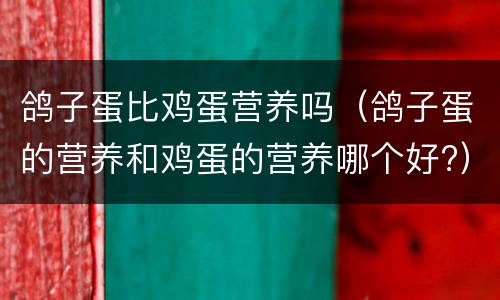 鸽子蛋比鸡蛋营养吗（鸽子蛋的营养和鸡蛋的营养哪个好?）