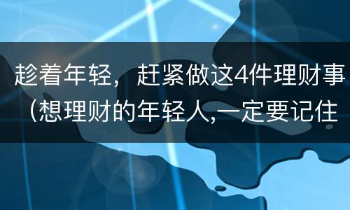 趁着年轻，赶紧做这4件理财事（想理财的年轻人,一定要记住这）