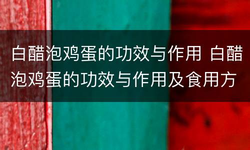 白醋泡鸡蛋的功效与作用 白醋泡鸡蛋的功效与作用及食用方法