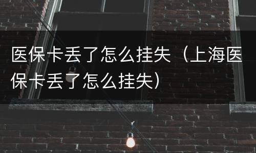 医保卡丢了怎么挂失（上海医保卡丢了怎么挂失）