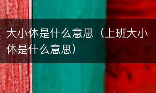 大小休是什么意思（上班大小休是什么意思）