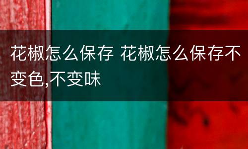 花椒怎么保存 花椒怎么保存不变色,不变味