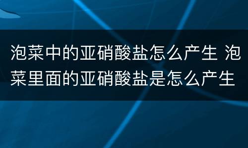 泡菜中的亚硝酸盐怎么产生 泡菜里面的亚硝酸盐是怎么产生的