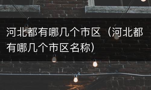 河北都有哪几个市区（河北都有哪几个市区名称）