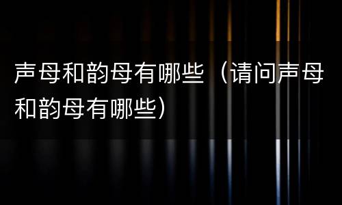 声母和韵母有哪些（请问声母和韵母有哪些）
