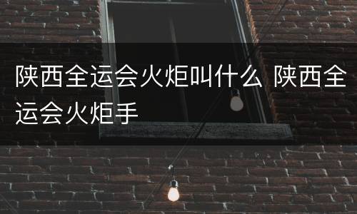 陕西全运会火炬叫什么 陕西全运会火炬手