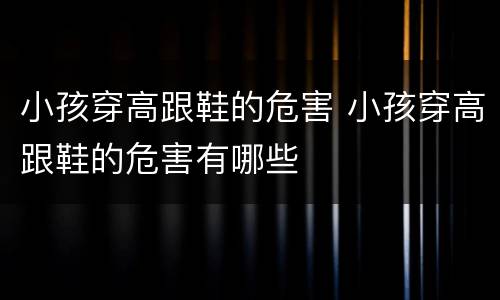 小孩穿高跟鞋的危害 小孩穿高跟鞋的危害有哪些