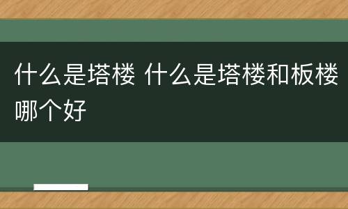 什么是塔楼 什么是塔楼和板楼哪个好