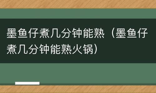 墨鱼仔煮几分钟能熟（墨鱼仔煮几分钟能熟火锅）