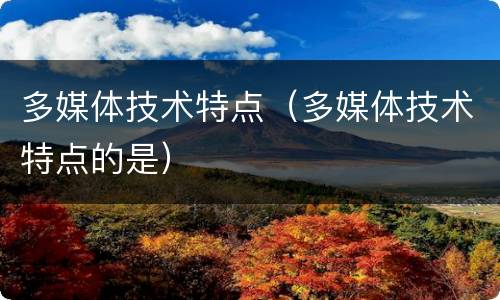 多媒体技术特点（多媒体技术特点的是）