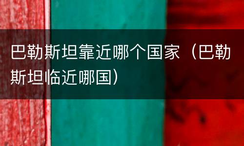 巴勒斯坦靠近哪个国家（巴勒斯坦临近哪国）
