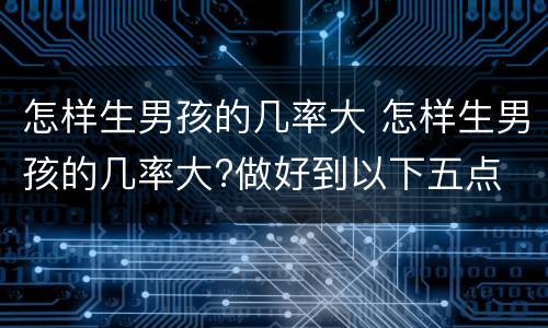 怎样生男孩的几率大 怎样生男孩的几率大?做好到以下五点
