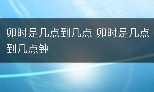 卯时是几点到几点 卯时是几点到几点钟