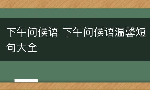 下午问候语 下午问候语温馨短句大全