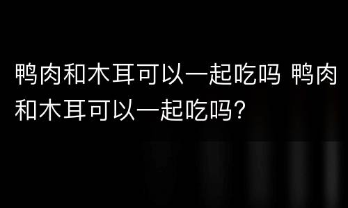 鸭肉和木耳可以一起吃吗 鸭肉和木耳可以一起吃吗?