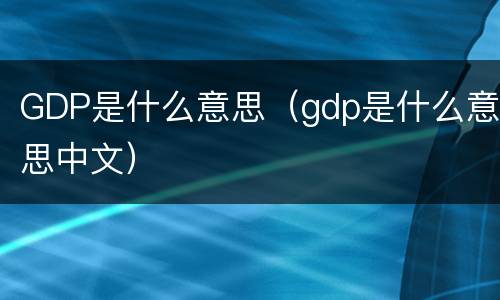 GDP是什么意思（gdp是什么意思中文）