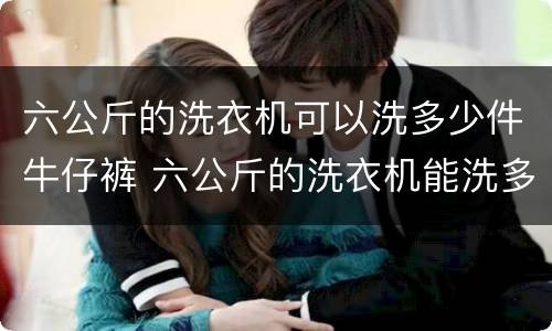 六公斤的洗衣机可以洗多少件牛仔裤 六公斤的洗衣机能洗多少