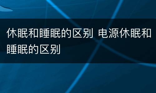 休眠和睡眠的区别 电源休眠和睡眠的区别